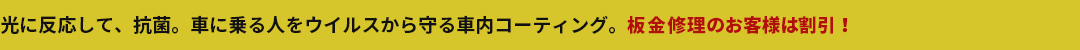 光に反応して、抗菌。車に乗る人をウイルスから守る車内コーティング。板金修理のお客様は割引！